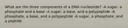 What are the three components of a DNA nucleotide? -A sugar, a phosphate and a base -A sugar, a base, and a polypeptide -A phosphate, a base, and a polypeptide -A sugar, a phosphate, and a peptide