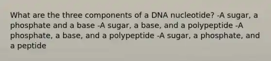 What are the three components of a DNA nucleotide? -A sugar, a phosphate and a base -A sugar, a base, and a polypeptide -A phosphate, a base, and a polypeptide -A sugar, a phosphate, and a peptide