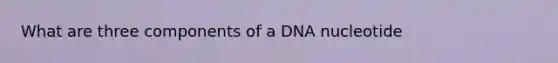 What are three components of a DNA nucleotide