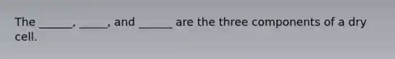 The ______, _____, and ______ are the three components of a dry cell.