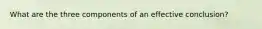 What are the three components of an effective conclusion?