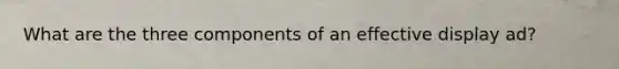 What are the three components of an effective display ad?