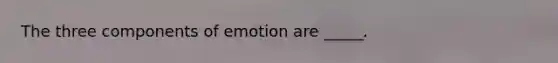 The three components of emotion are _____.