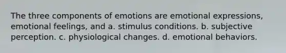 The three components of emotions are emotional expressions, emotional feelings, and a. stimulus conditions. b. subjective perception. c. physiological changes. d. emotional behaviors.