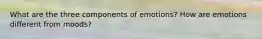 What are the three components of emotions? How are emotions different from moods?