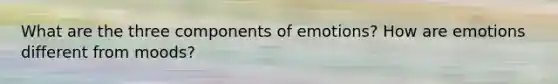 What are the three components of emotions? How are emotions different from moods?