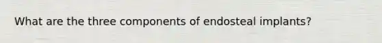 What are the three components of endosteal implants?