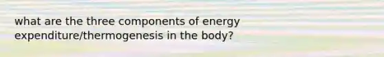 what are the three components of energy expenditure/thermogenesis in the body?