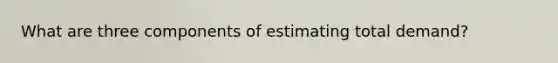 What are three components of estimating total demand?