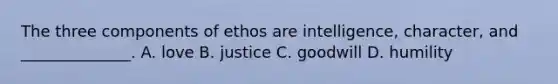 The three components of ethos are intelligence, character, and ______________. A. love B. justice C. goodwill D. humility