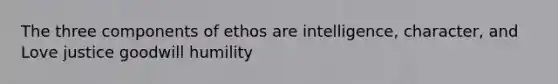 The three components of ethos are intelligence, character, and Love justice goodwill humility