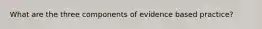 What are the three components of evidence based practice?