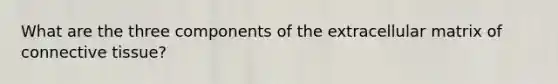 What are the three components of the extracellular matrix of <a href='https://www.questionai.com/knowledge/kYDr0DHyc8-connective-tissue' class='anchor-knowledge'>connective tissue</a>?