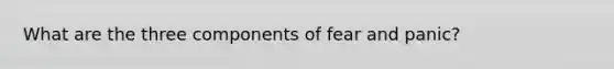 What are the three components of fear and panic?