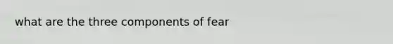 what are the three components of fear