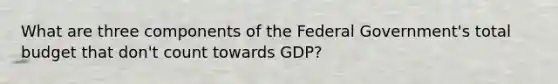 What are three components of the Federal Government's total budget that don't count towards GDP?