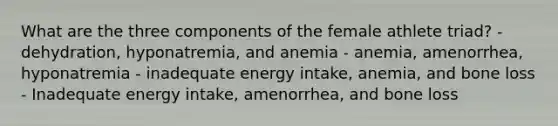 What are the three components of the female athlete triad? - dehydration, hyponatremia, and anemia - anemia, amenorrhea, hyponatremia - inadequate energy intake, anemia, and bone loss - Inadequate energy intake, amenorrhea, and bone loss