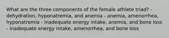 What are the three components of the female athlete triad? - dehydration, hyponatremia, and anemia - anemia, amenorrhea, hyponatremia - inadequate energy intake, anemia, and bone loss - inadequate energy intake, amenorrhea, and bone loss