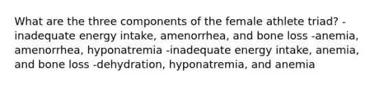 What are the three components of the female athlete triad? -inadequate energy intake, amenorrhea, and bone loss -anemia, amenorrhea, hyponatremia -inadequate energy intake, anemia, and bone loss -dehydration, hyponatremia, and anemia