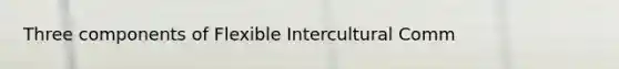 Three components of Flexible Intercultural Comm