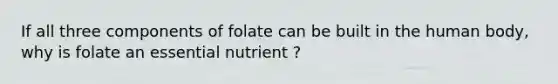 If all three components of folate can be built in the human body, why is folate an essential nutrient ?