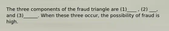 The three components of the fraud triangle are (1)____ , (2) ___, and (3)______. When these three occur, the possibility of fraud is high.