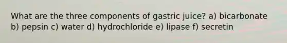 What are the three components of gastric juice? a) bicarbonate b) pepsin c) water d) hydrochloride e) lipase f) secretin