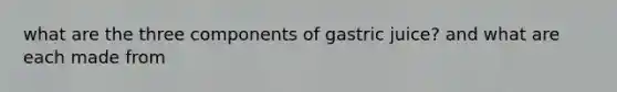 what are the three components of gastric juice? and what are each made from