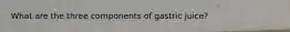 What are the three components of gastric juice?