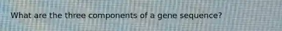 What are the three components of a gene sequence?