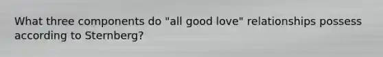 What three components do "all good love" relationships possess according to Sternberg?