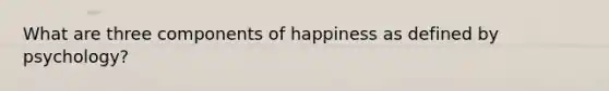 What are three components of happiness as defined by psychology?