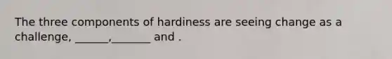 The three components of hardiness are seeing change as a challenge, ______,_______ and .