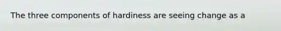 The three components of hardiness are seeing change as a