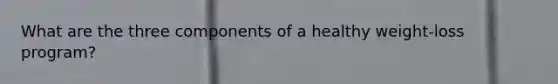 What are the three components of a healthy weight-loss program?