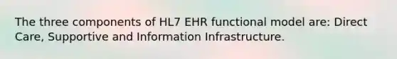 The three components of HL7 EHR functional model are: Direct Care, Supportive and Information Infrastructure.