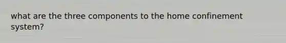what are the three components to the home confinement system?
