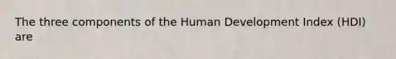 The three components of the Human Development Index (HDI) are