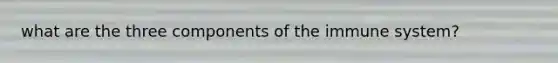 what are the three components of the immune system?