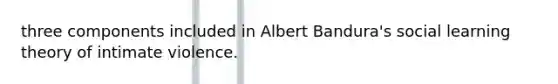 three components included in Albert Bandura's social learning theory of intimate violence.