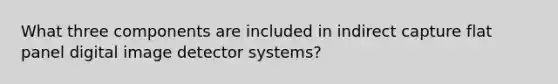 What three components are included in indirect capture flat panel digital image detector systems?