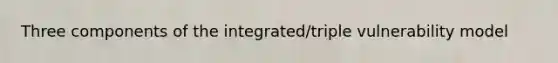 Three components of the integrated/triple vulnerability model