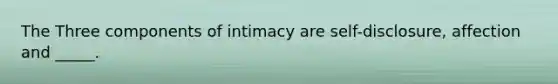 The Three components of intimacy are self-disclosure, affection and _____.