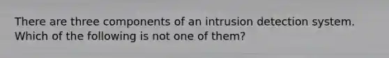 There are three components of an intrusion detection system. Which of the following is not one of them?