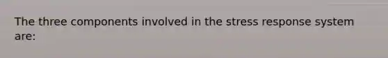 The three components involved in the stress response system are: