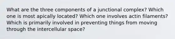 What are the three components of a junctional complex? Which one is most apically located? Which one involves actin filaments? Which is primarily involved in preventing things from moving through the intercellular space?