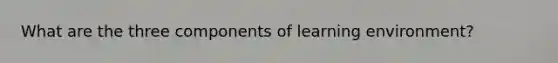 What are the three components of learning environment?