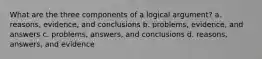 What are the three components of a logical argument? a. reasons, evidence, and conclusions b. problems, evidence, and answers c. problems, answers, and conclusions d. reasons, answers, and evidence