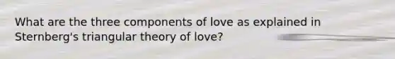 What are the three components of love as explained in Sternberg's triangular theory of love?