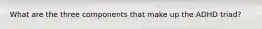 What are the three components that make up the ADHD triad?